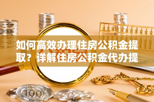 巧家如何高效办理住房公积金提取？详解住房公积金代办提取流程