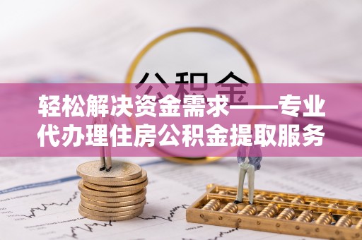 巧家轻松解决资金需求——专业代办理住房公积金提取服务
