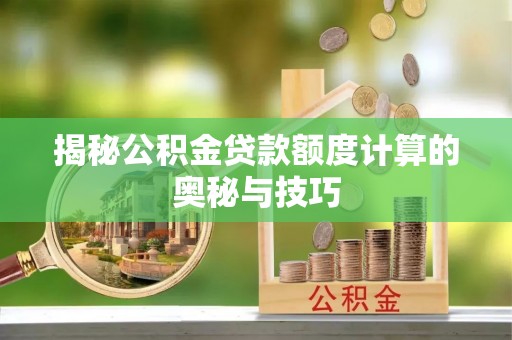 巧家揭秘公积金贷款额度计算的奥秘与技巧