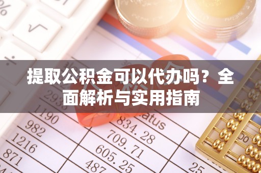 巧家提取公积金可以代办吗？全面解析与实用指南