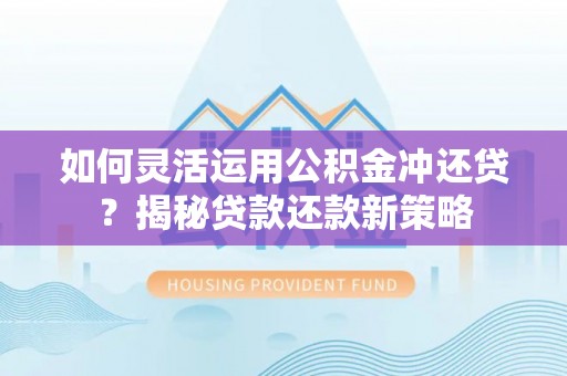 巧家如何灵活运用公积金冲还贷？揭秘贷款还款新策略