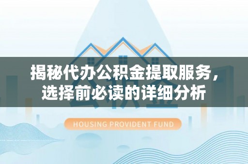 巧家揭秘代办公积金提取服务，选择前必读的详细分析
