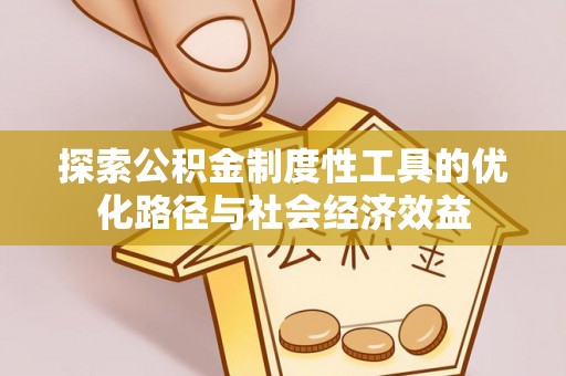巧家探索公积金制度性工具的优化路径与社会经济效益