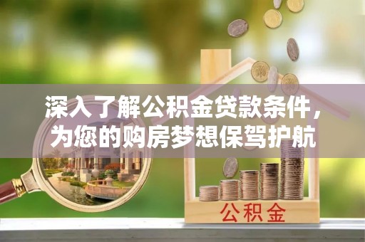 巧家深入了解公积金贷款条件，为您的购房梦想保驾护航