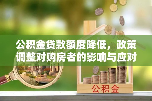 巧家公积金贷款额度降低，政策调整对购房者的影响与应对策略
