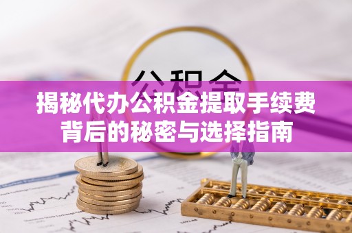 巧家揭秘代办公积金提取手续费背后的秘密与选择指南
