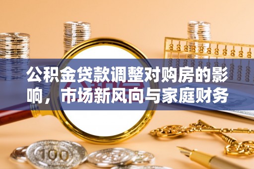 巧家公积金贷款调整对购房的影响，市场新风向与家庭财务规划