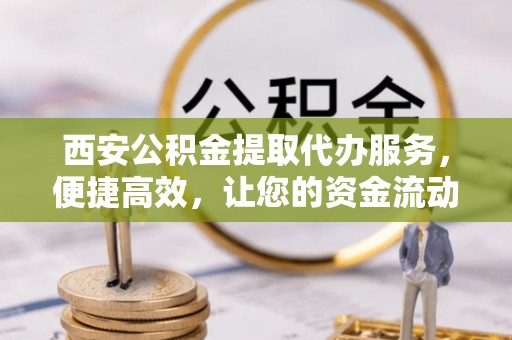 巧家西安公积金提取代办服务，便捷高效，让您的资金流动更灵活