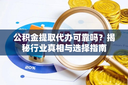 巧家公积金提取代办可靠吗？揭秘行业真相与选择指南