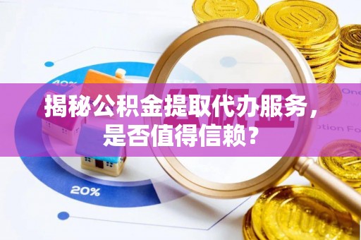 巧家揭秘公积金提取代办服务，是否值得信赖？