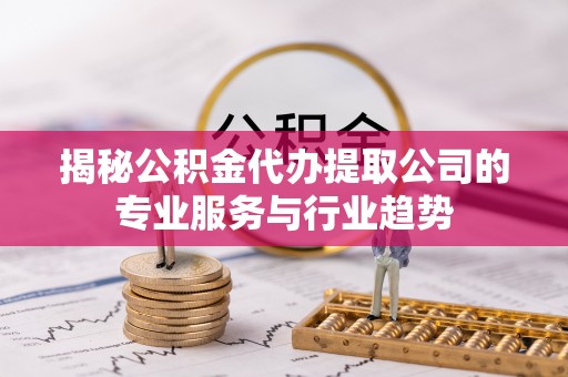 巧家揭秘公积金代办提取公司的专业服务与行业趋势