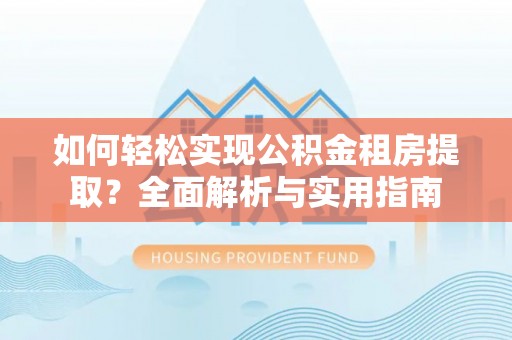 巧家如何轻松实现公积金租房提取？全面解析与实用指南