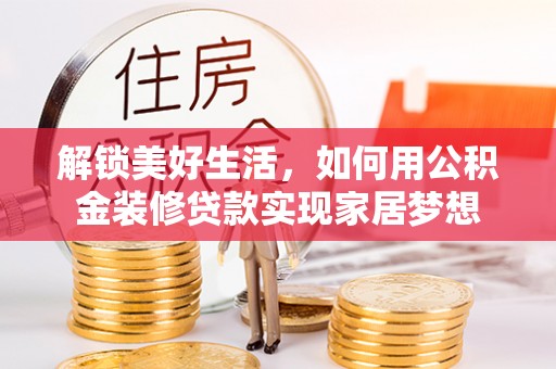 巧家解锁美好生活，如何用公积金装修贷款实现家居梦想