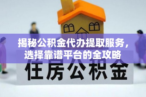 巧家揭秘公积金代办提取服务，选择靠谱平台的全攻略