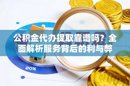 巧家公积金代办提取靠谱吗？全面解析服务背后的利与弊