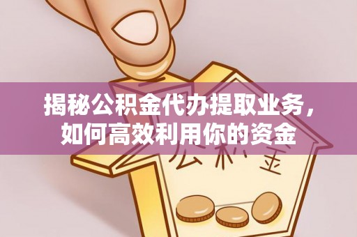 巧家揭秘公积金代办提取业务，如何高效利用你的资金