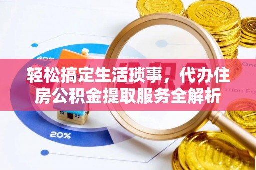 巧家轻松搞定生活琐事，代办住房公积金提取服务全解析