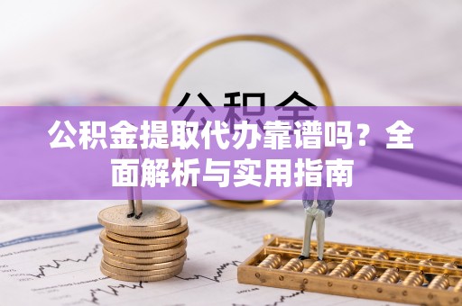 巧家公积金提取代办靠谱吗？全面解析与实用指南