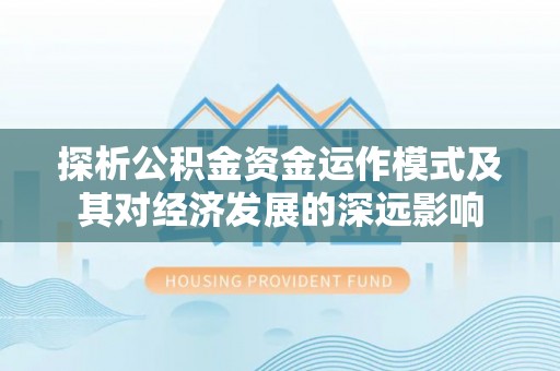 巧家探析公积金资金运作模式及其对经济发展的深远影响