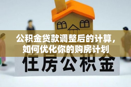 巧家公积金贷款调整后的计算，如何优化你的购房计划