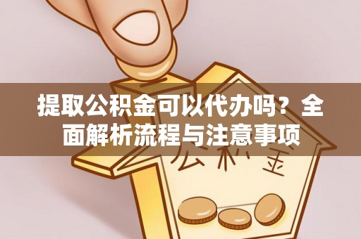 巧家提取公积金可以代办吗？全面解析流程与注意事项