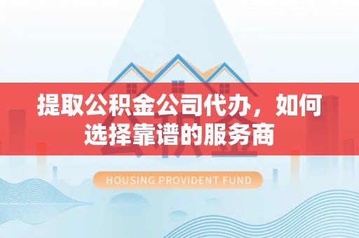 巧家提取公积金公司代办，如何选择靠谱的服务商