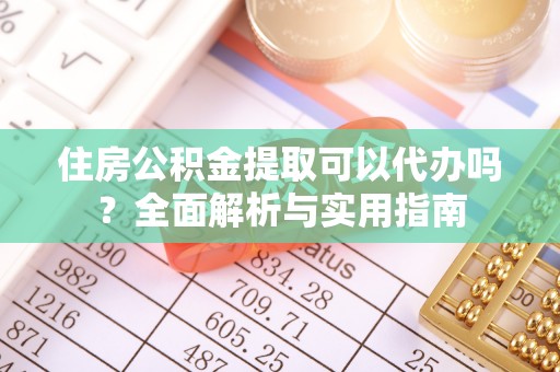 巧家住房公积金提取可以代办吗？全面解析与实用指南