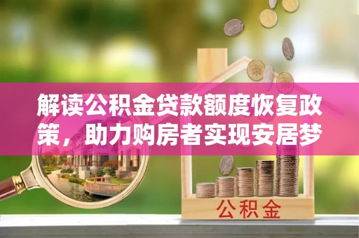 巧家解读公积金贷款额度恢复政策，助力购房者实现安居梦想