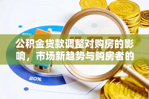 巧家公积金贷款调整对购房的影响，市场新趋势与购房者的选择