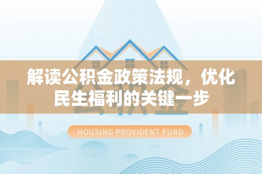 巧家解读公积金政策法规，优化民生福利的关键一步
