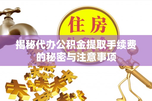 巧家揭秘代办公积金提取手续费的秘密与注意事项