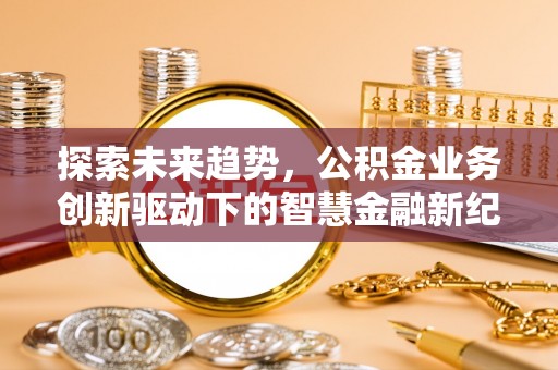 巧家探索未来趋势，公积金业务创新驱动下的智慧金融新纪元