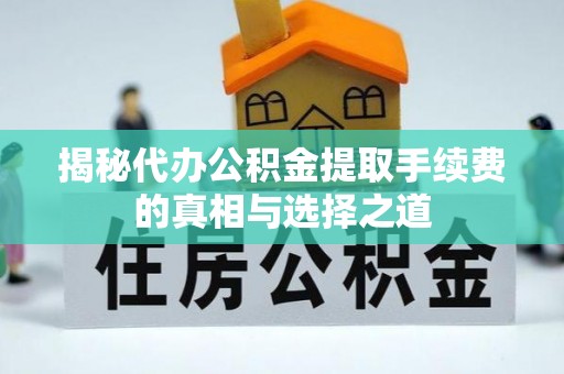 巧家揭秘代办公积金提取手续费的真相与选择之道