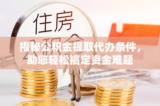 巧家揭秘公积金提取代办条件，助您轻松搞定资金难题