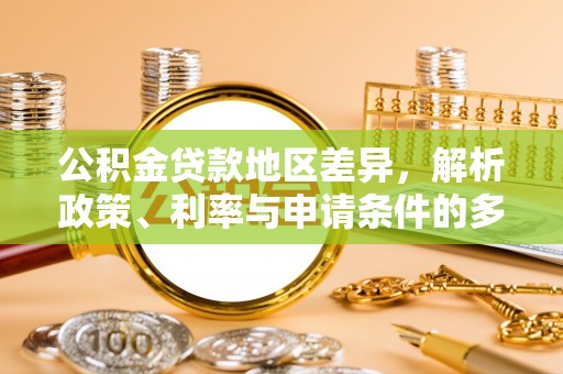 巧家公积金贷款地区差异，解析政策、利率与申请条件的多维影响