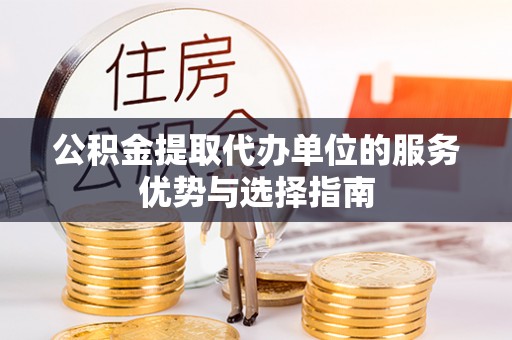 巧家公积金提取代办单位的服务优势与选择指南