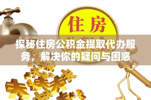 巧家探秘住房公积金提取代办服务，解决你的疑问与困惑