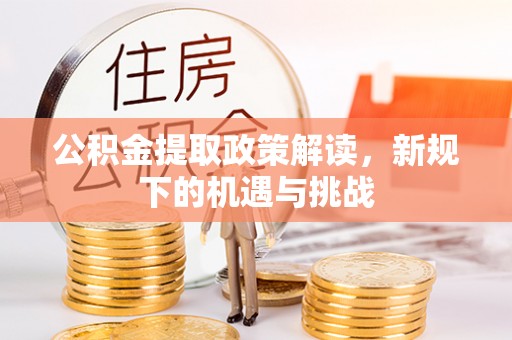 巧家公积金提取政策解读，新规下的机遇与挑战