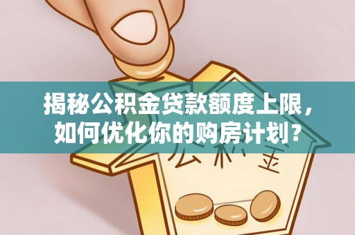 巧家揭秘公积金贷款额度上限，如何优化你的购房计划？