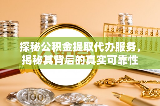 巧家探秘公积金提取代办服务，揭秘其背后的真实可靠性