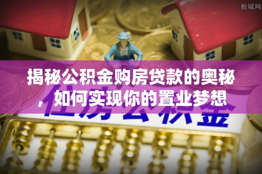巧家揭秘公积金购房贷款的奥秘，如何实现你的置业梦想