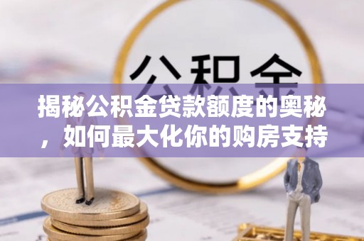 巧家揭秘公积金贷款额度的奥秘，如何最大化你的购房支持？