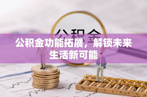 巧家公积金功能拓展，解锁未来生活新可能