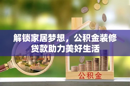 巧家解锁家居梦想，公积金装修贷款助力美好生活
