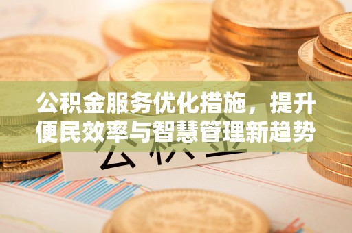 巧家公积金服务优化措施，提升便民效率与智慧管理新趋势