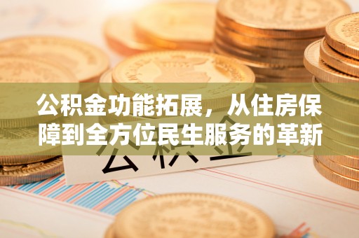 巧家公积金功能拓展，从住房保障到全方位民生服务的革新之路