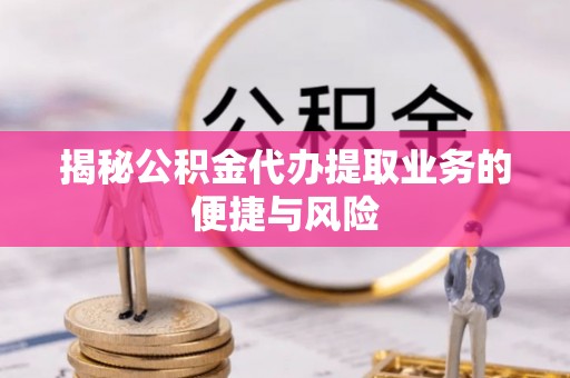 巧家揭秘公积金代办提取业务的便捷与风险