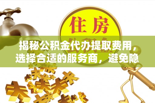 巧家揭秘公积金代办提取费用，选择合适的服务商，避免隐性收费