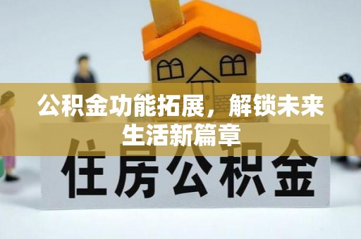 巧家公积金功能拓展，解锁未来生活新篇章