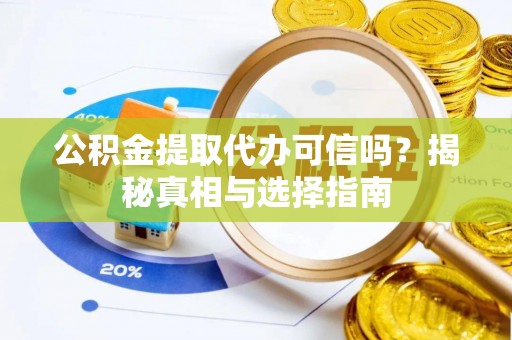 巧家公积金提取代办可信吗？揭秘真相与选择指南